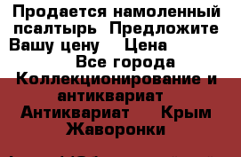 Продается намоленный псалтырь. Предложите Вашу цену! › Цена ­ 600 000 - Все города Коллекционирование и антиквариат » Антиквариат   . Крым,Жаворонки